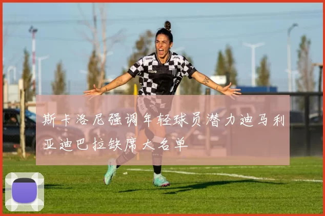 斯卡洛尼强调年轻球员潜力迪马利亚迪巴拉缺席大名单